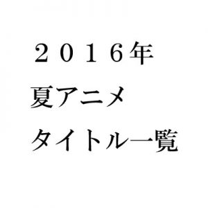 2016年夏アニメ 感想一覧【タイトル別】